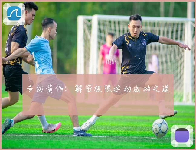 专访黄伟：解密极限运动成功之道