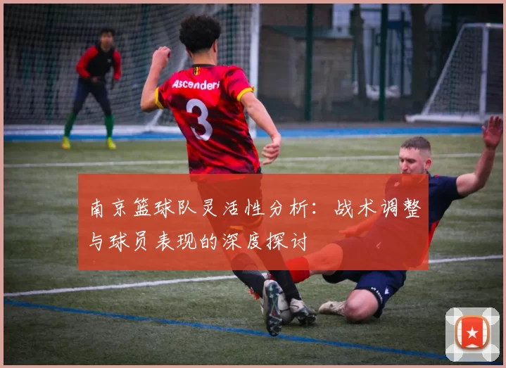 南京篮球队灵活性分析：战术调整与球员表现的深度探讨