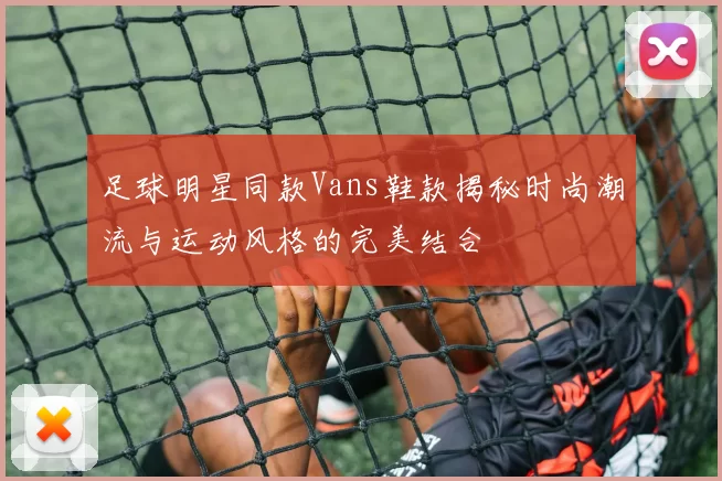 足球明星同款Vans鞋款揭秘时尚潮流与运动风格的完美结合