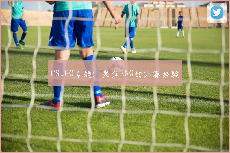 CS_GO专题：聚焦RNG的比赛经验