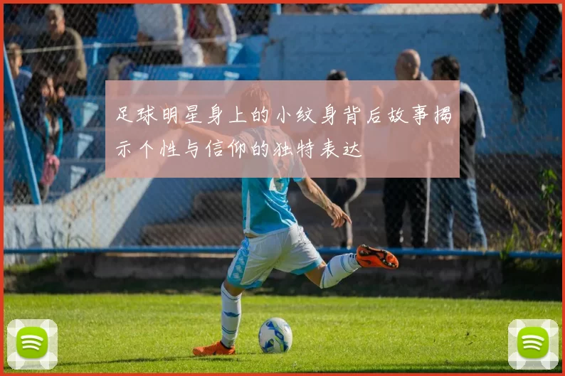 足球明星身上的小纹身背后故事揭示个性与信仰的独特表达