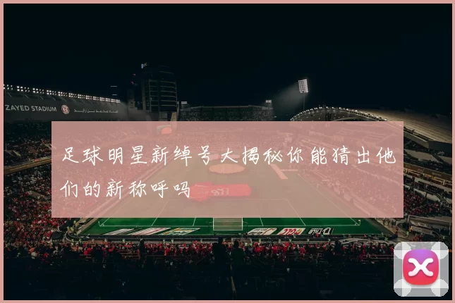 足球明星新绰号大揭秘你能猜出他们的新称呼吗