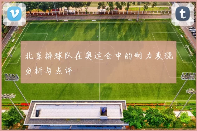 北京排球队在奥运会中的耐力表现分析与点评