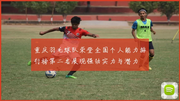 重庆羽毛球队荣登全国个人能力排行榜第二名展现强劲实力与潜力