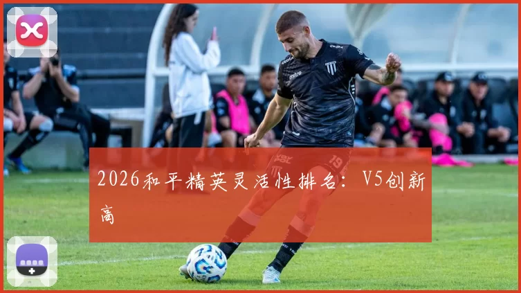 2026和平精英灵活性排名：V5创新高