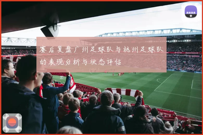 赛后复盘广州足球队与杭州足球队的表现分析与状态评估