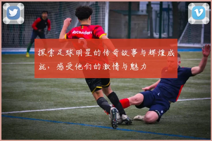 探索足球明星的传奇故事与辉煌成就，感受他们的激情与魅力