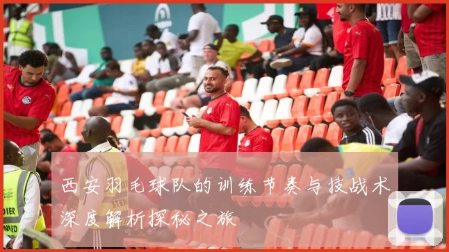 西安羽毛球队的训练节奏与技战术深度解析探秘之旅