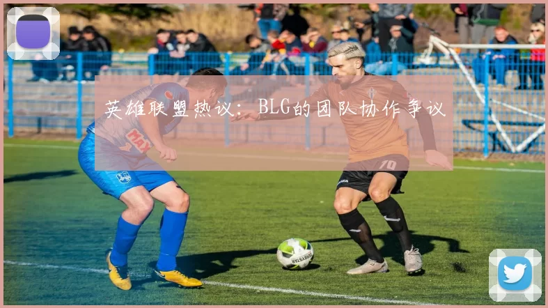 英雄联盟热议：BLG的团队协作争议