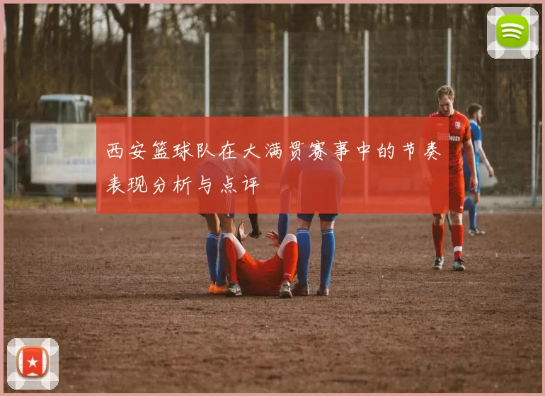 西安篮球队在大满贯赛事中的节奏表现分析与点评