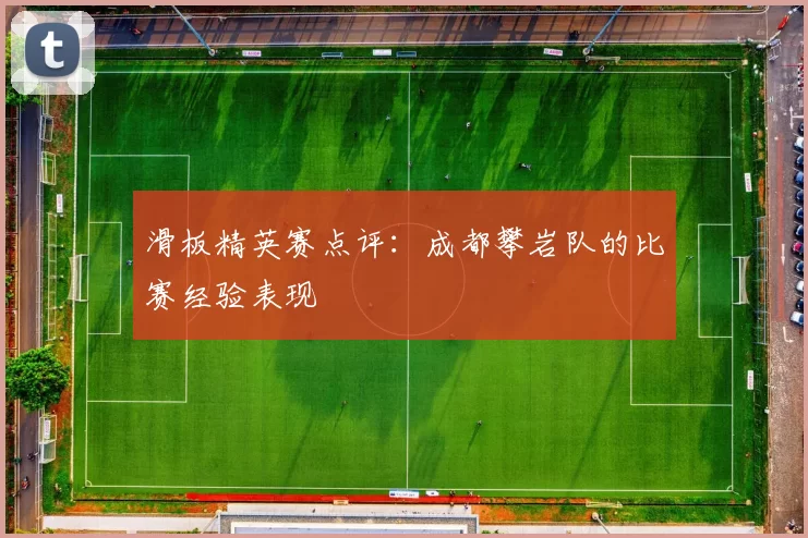 滑板精英赛点评：成都攀岩队的比赛经验表现