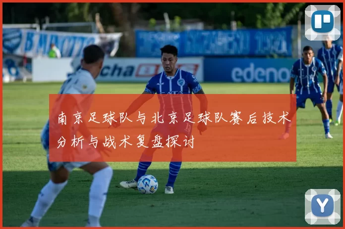 南京足球队与北京足球队赛后技术分析与战术复盘探讨