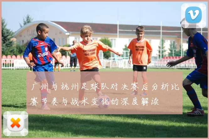 广州与杭州足球队对决赛后分析比赛节奏与战术变化的深度解读