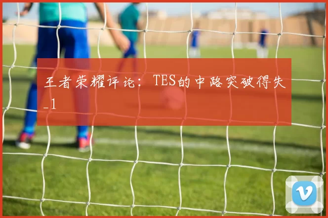 王者荣耀评论：TES的中路突破得失_1