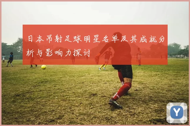 日本吊射足球明星名单及其成就分析与影响力探讨